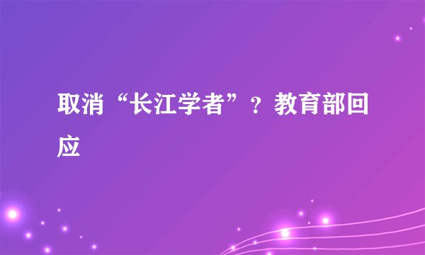 取消“长江学者”？教育部回应