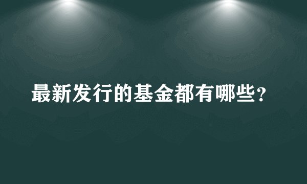 最新发行的基金都有哪些？