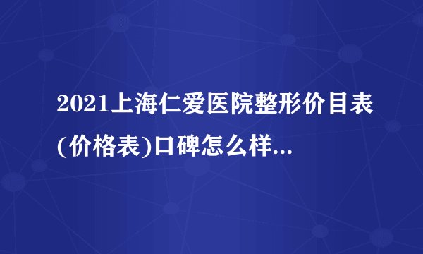 2021上海仁爱医院整形价目表(价格表)口碑怎么样_正规吗_地址
