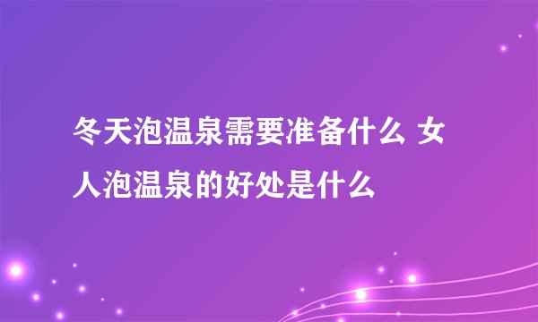 冬天泡温泉需要准备什么 女人泡温泉的好处是什么