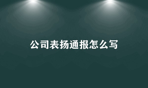 公司表扬通报怎么写