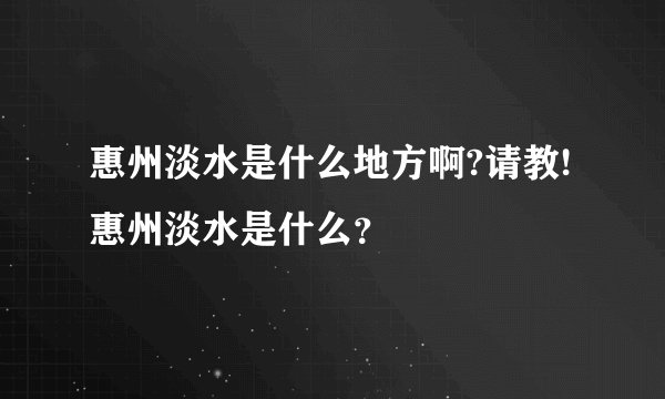 惠州淡水是什么地方啊?请教!惠州淡水是什么？