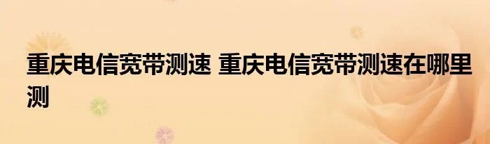 重庆电信宽带测速 重庆电信宽带测速在哪里测