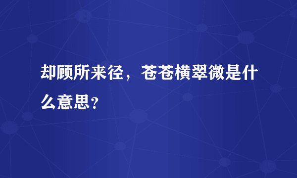 却顾所来径，苍苍横翠微是什么意思？