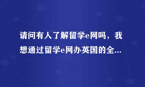 请问有人了解留学e网吗，我想通过留学e网办英国的全程申请服务，不知道怎么样？ 求高人指导