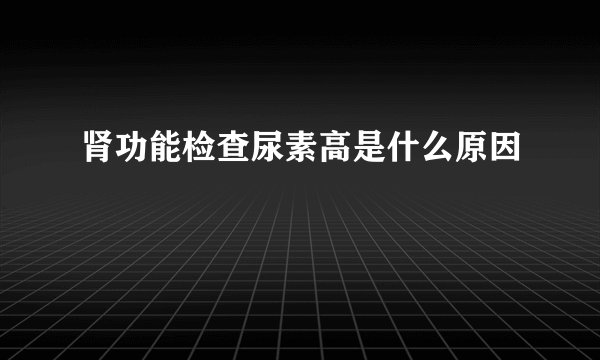 肾功能检查尿素高是什么原因