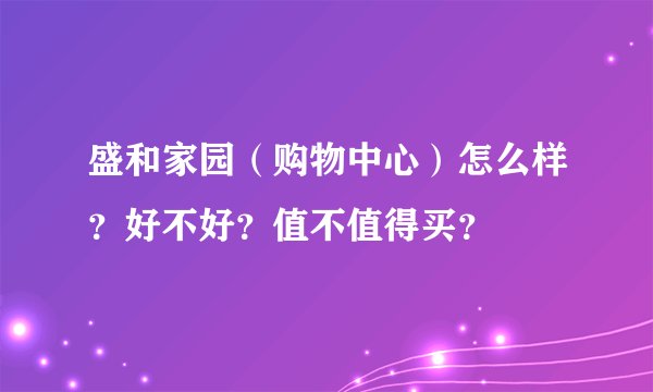 盛和家园（购物中心）怎么样？好不好？值不值得买？