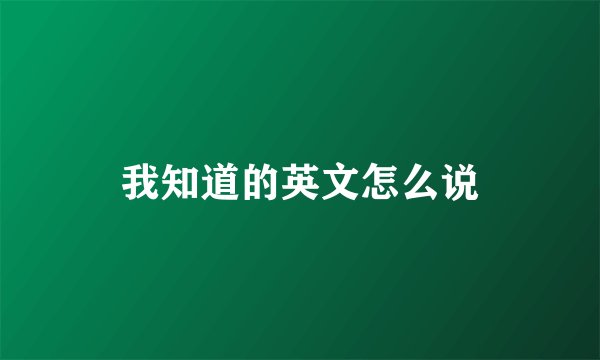 我知道的英文怎么说