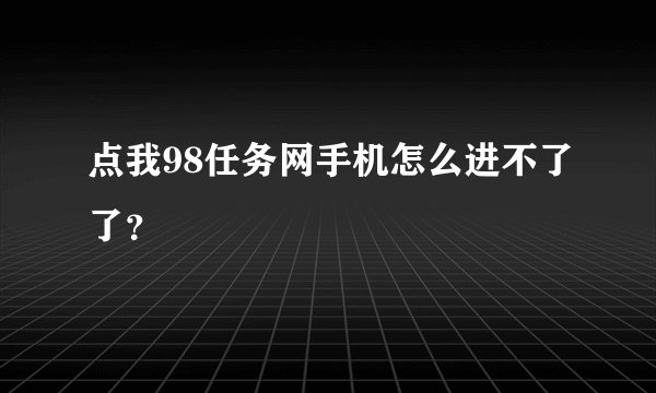 点我98任务网手机怎么进不了了？