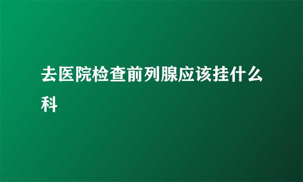 去医院检查前列腺应该挂什么科