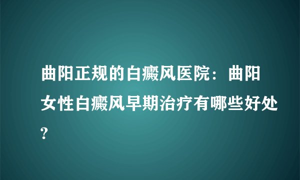 曲阳正规的白癜风医院：曲阳女性白癜风早期治疗有哪些好处?