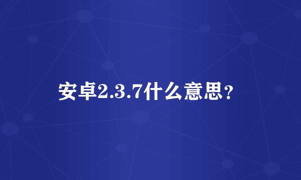 安卓2.3.7什么意思？