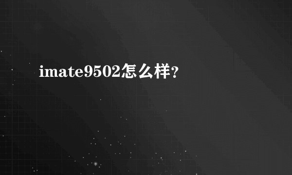 imate9502怎么样？