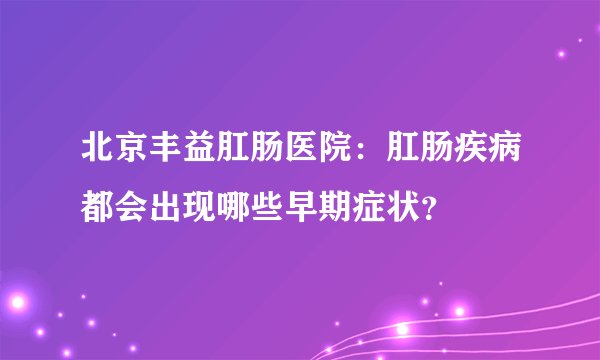 北京丰益肛肠医院：肛肠疾病都会出现哪些早期症状？