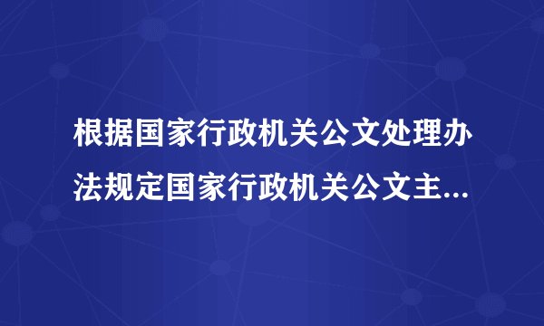 根据国家行政机关公文处理办法规定国家行政机关公文主要种类有哪些