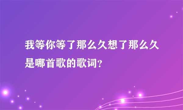 我等你等了那么久想了那么久是哪首歌的歌词？