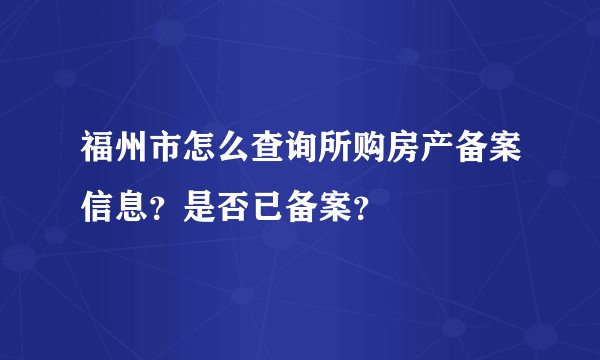 福州市怎么查询所购房产备案信息？是否已备案？