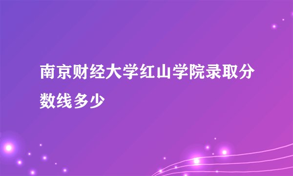 南京财经大学红山学院录取分数线多少