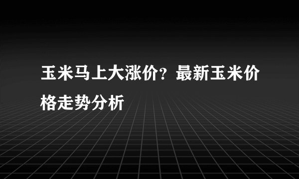 玉米马上大涨价？最新玉米价格走势分析