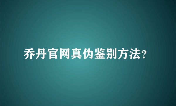 乔丹官网真伪鉴别方法？