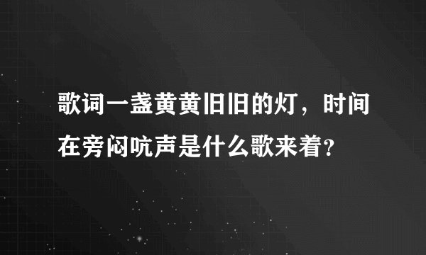 歌词一盏黄黄旧旧的灯，时间在旁闷吭声是什么歌来着？