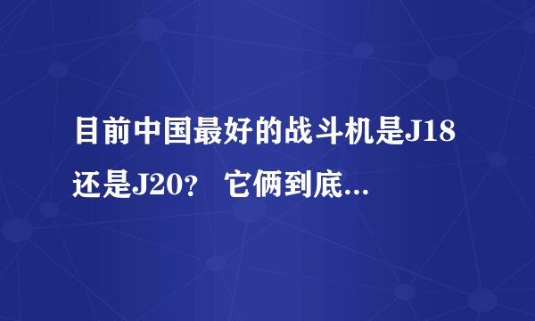 目前中国最好的战斗机是J18还是J20？ 它俩到底有什么区别？