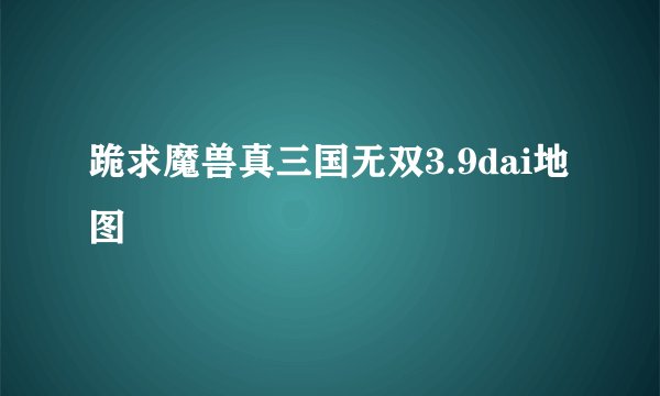 跪求魔兽真三国无双3.9dai地图