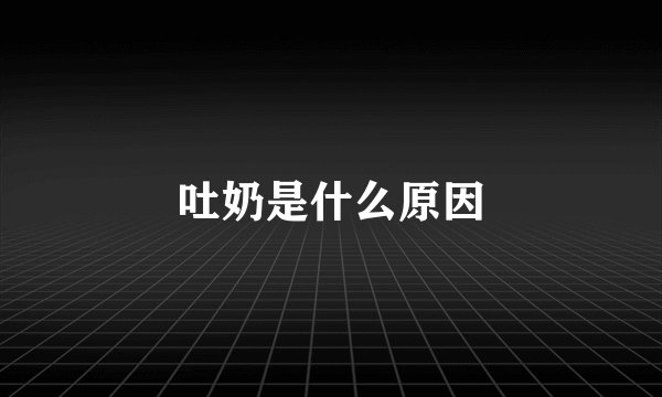 吐奶是什么原因