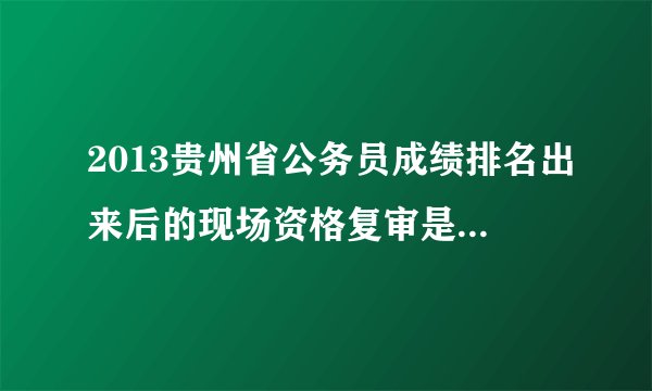 2013贵州省公务员成绩排名出来后的现场资格复审是什么意思？资格审核不是在报名时都审核过了吗？
