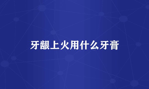 牙龈上火用什么牙膏