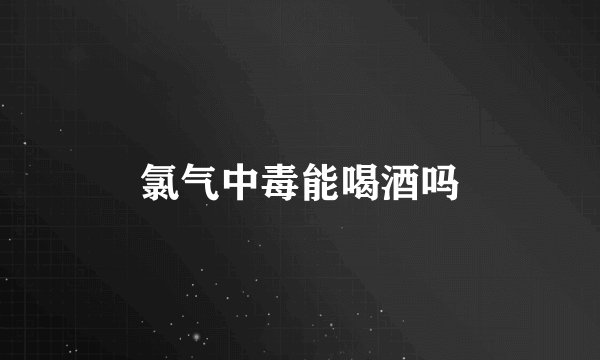 氯气中毒能喝酒吗