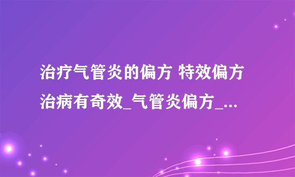 治疗气管炎的偏方 特效偏方治病有奇效_气管炎偏方_气管炎不能吃什么_气管炎与支气管炎的区别
