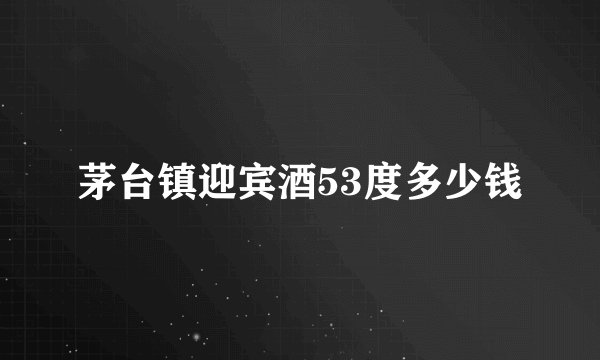茅台镇迎宾酒53度多少钱