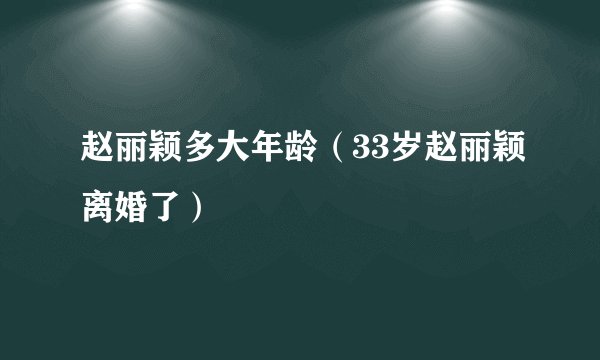 赵丽颖多大年龄（33岁赵丽颖离婚了）