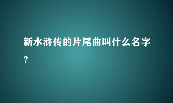 新水浒传的片尾曲叫什么名字？