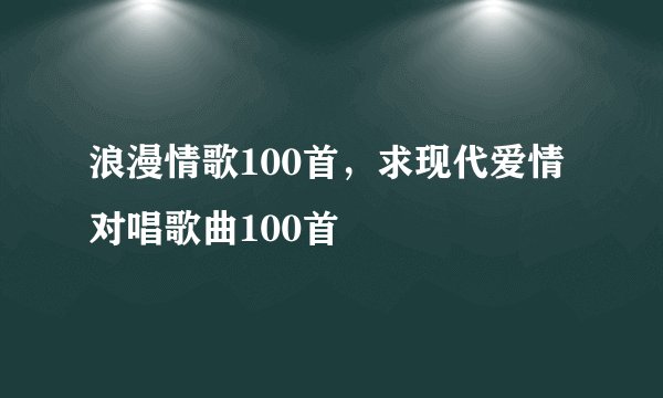 浪漫情歌100首，求现代爱情对唱歌曲100首