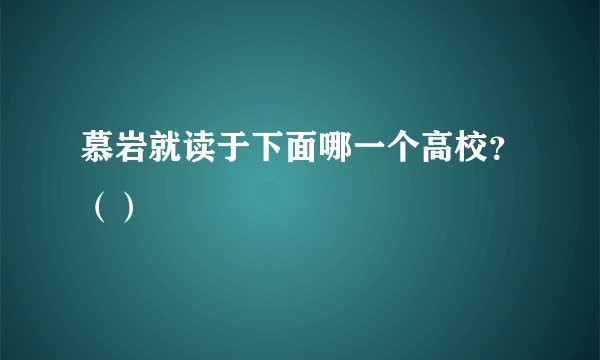 慕岩就读于下面哪一个高校？（）
