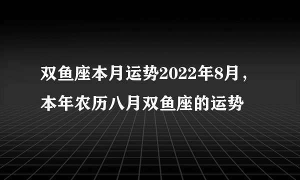 双鱼座本月运势2022年8月，本年农历八月双鱼座的运势