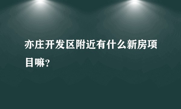 亦庄开发区附近有什么新房项目嘛？