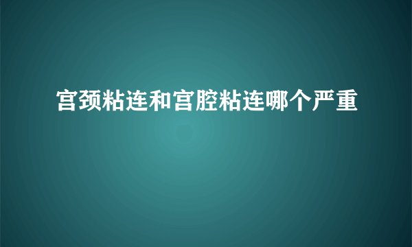 宫颈粘连和宫腔粘连哪个严重