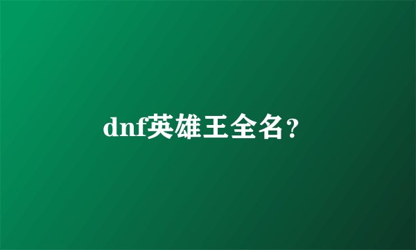 dnf英雄王全名？