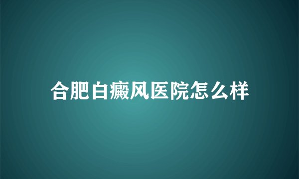 合肥白癜风医院怎么样