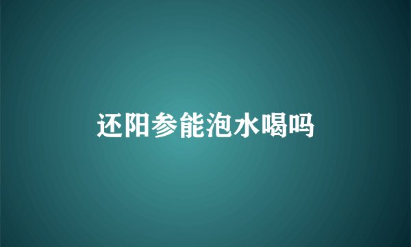 还阳参能泡水喝吗