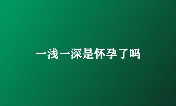 一浅一深是怀孕了吗