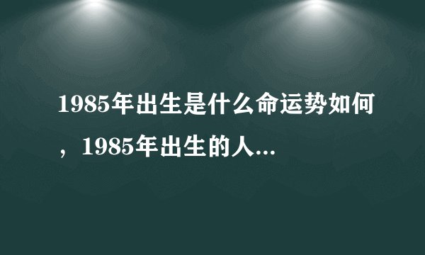 1985年出生是什么命运势如何，1985年出生的人是什么命