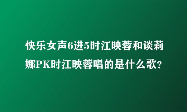 快乐女声6进5时江映蓉和谈莉娜PK时江映蓉唱的是什么歌?