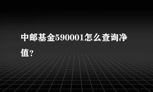 中邮基金590001怎么查询净值？