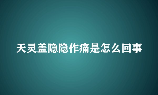 天灵盖隐隐作痛是怎么回事