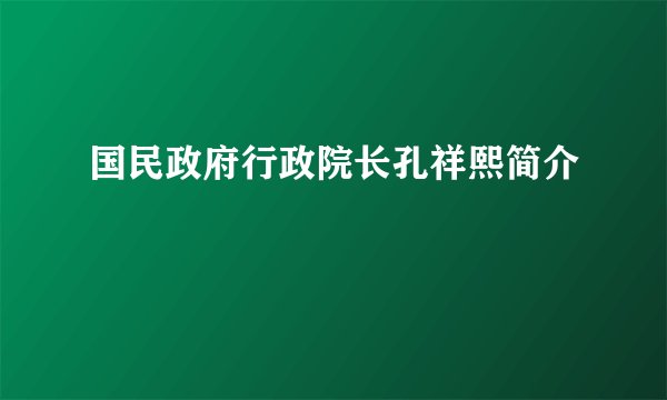 国民政府行政院长孔祥熙简介