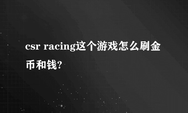 csr racing这个游戏怎么刷金币和钱?